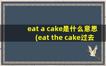 eat a cake是什么意思(eat the cake过去式)